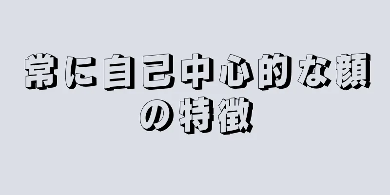 常に自己中心的な顔の特徴