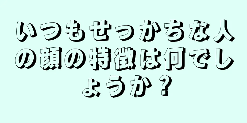 いつもせっかちな人の顔の特徴は何でしょうか？