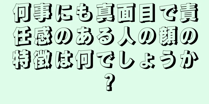 何事にも真面目で責任感のある人の顔の特徴は何でしょうか？