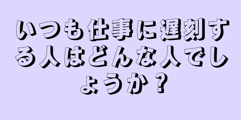 いつも仕事に遅刻する人はどんな人でしょうか？