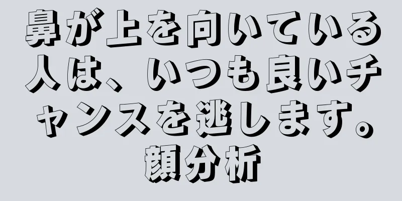 鼻が上を向いている人は、いつも良いチャンスを逃します。顔分析