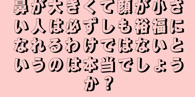 鼻が大きくて顔が小さい人は必ずしも裕福になれるわけではないというのは本当でしょうか？