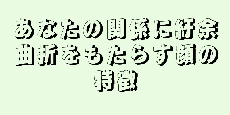 あなたの関係に紆余曲折をもたらす顔の特徴