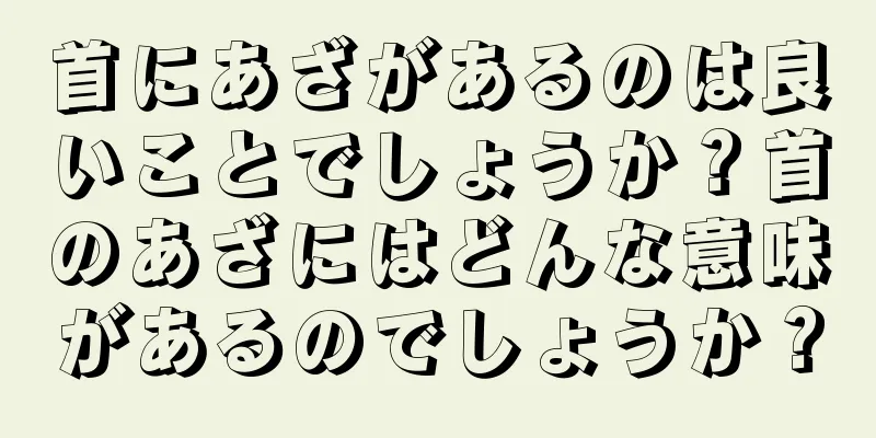 首にあざがあるのは良いことでしょうか？首のあざにはどんな意味があるのでしょうか？