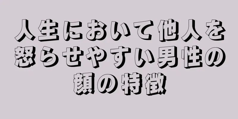 人生において他人を怒らせやすい男性の顔の特徴