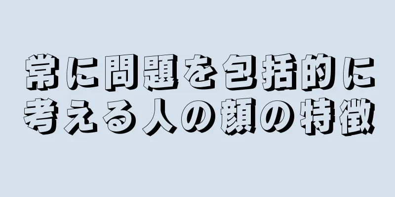 常に問題を包括的に考える人の顔の特徴