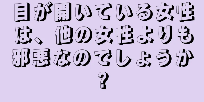 目が開いている女性は、他の女性よりも邪悪なのでしょうか?