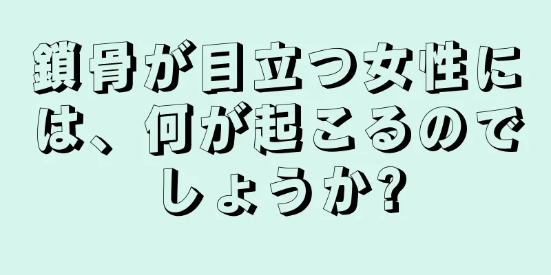 鎖骨が目立つ女性には、何が起こるのでしょうか?