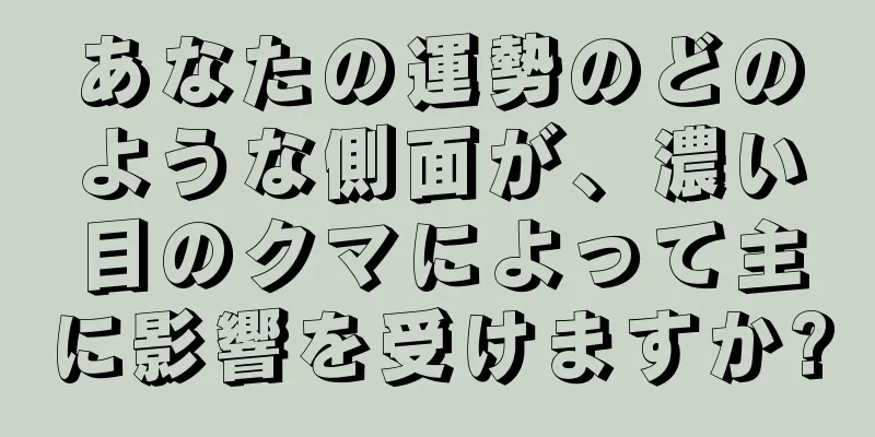 あなたの運勢のどのような側面が、濃い目のクマによって主に影響を受けますか?