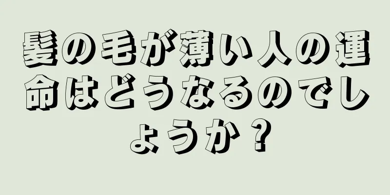 髪の毛が薄い人の運命はどうなるのでしょうか？