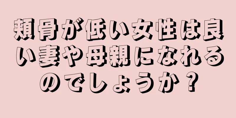 頬骨が低い女性は良い妻や母親になれるのでしょうか？