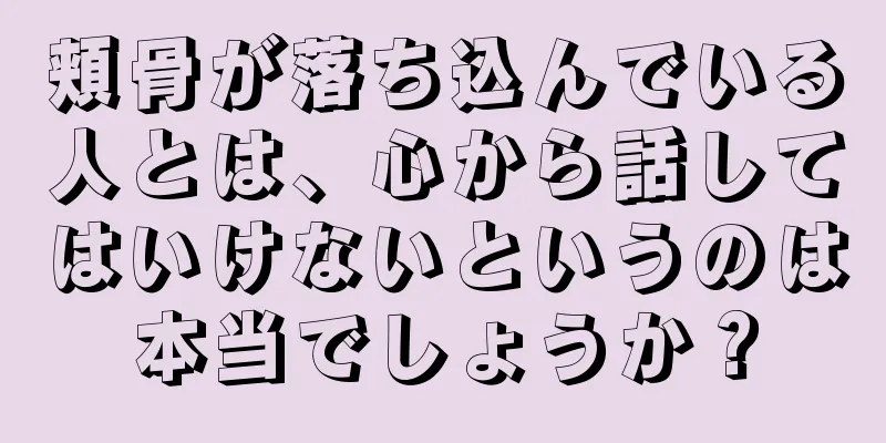 頬骨が落ち込んでいる人とは、心から話してはいけないというのは本当でしょうか？