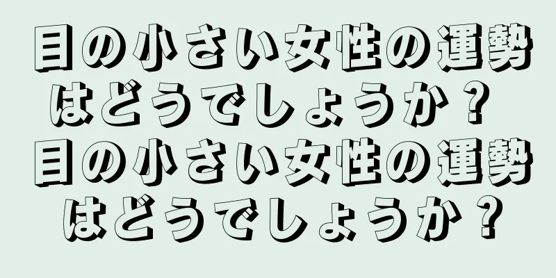 目の小さい女性の運勢はどうでしょうか？ 目の小さい女性の運勢はどうでしょうか？