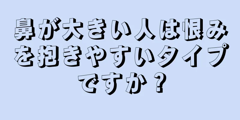 鼻が大きい人は恨みを抱きやすいタイプですか？