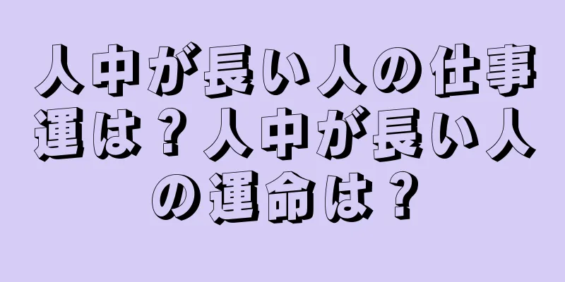 人中が長い人の仕事運は？人中が長い人の運命は？