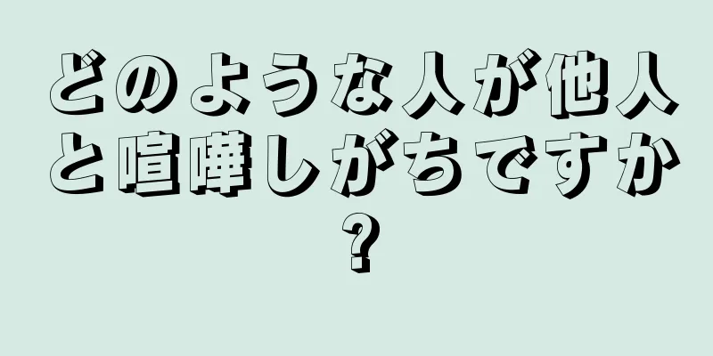 どのような人が他人と喧嘩しがちですか?