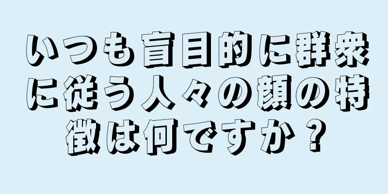 いつも盲目的に群衆に従う人々の顔の特徴は何ですか？