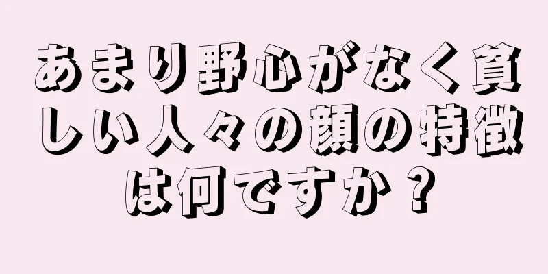 あまり野心がなく貧しい人々の顔の特徴は何ですか？