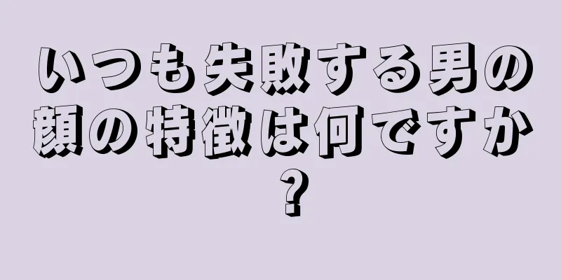 いつも失敗する男の顔の特徴は何ですか？