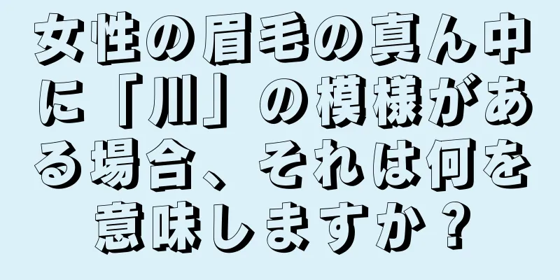 女性の眉毛の真ん中に「川」の模様がある場合、それは何を意味しますか？