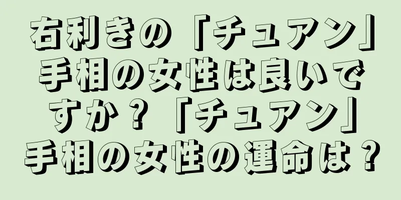 右利きの「チュアン」手相の女性は良いですか？「チュアン」手相の女性の運命は？