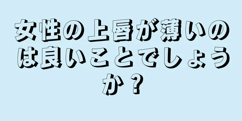 女性の上唇が薄いのは良いことでしょうか？