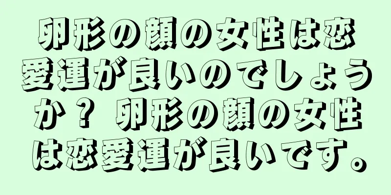 卵形の顔の女性は恋愛運が良いのでしょうか？ 卵形の顔の女性は恋愛運が良いです。