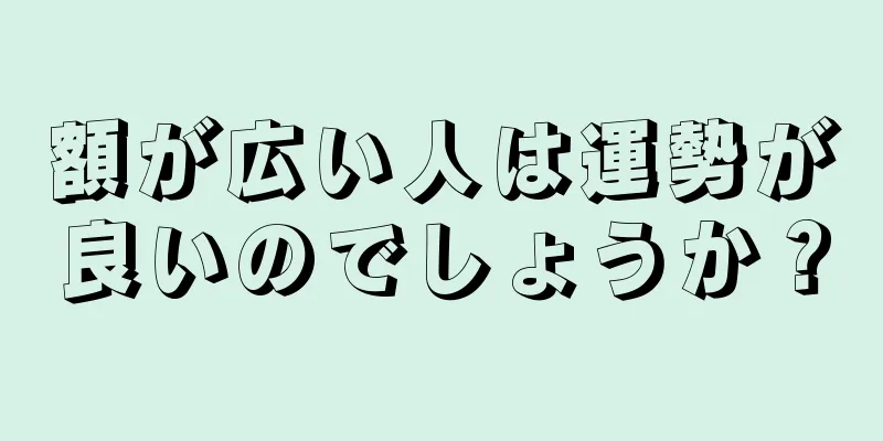 額が広い人は運勢が良いのでしょうか？