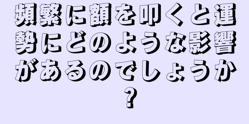 頻繁に額を叩くと運勢にどのような影響があるのでしょうか？