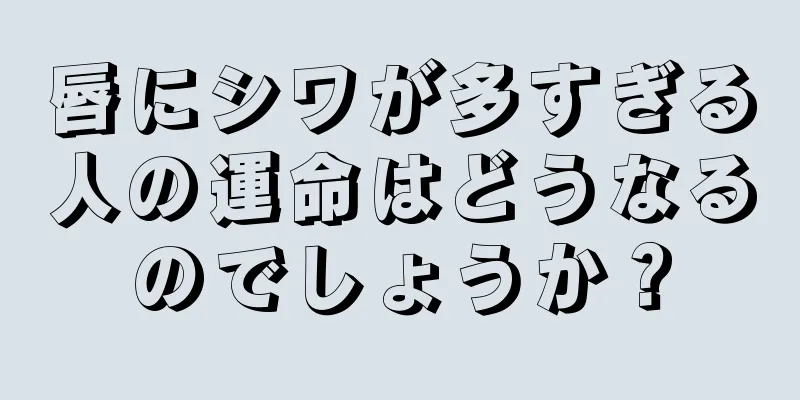 唇にシワが多すぎる人の運命はどうなるのでしょうか？