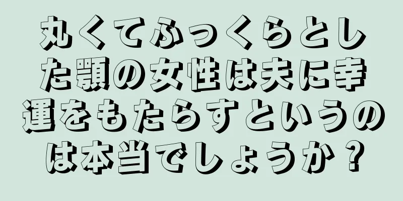 丸くてふっくらとした顎の女性は夫に幸運をもたらすというのは本当でしょうか？