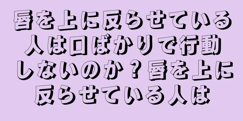 唇を上に反らせている人は口ばかりで行動しないのか？唇を上に反らせている人は