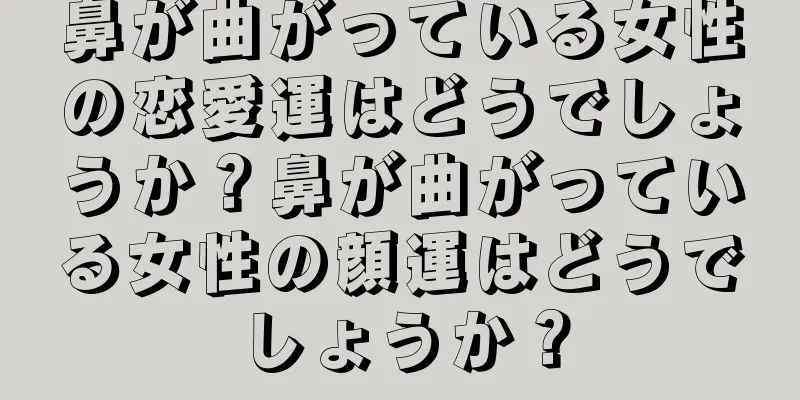 鼻が曲がっている女性の恋愛運はどうでしょうか？鼻が曲がっている女性の顔運はどうでしょうか？