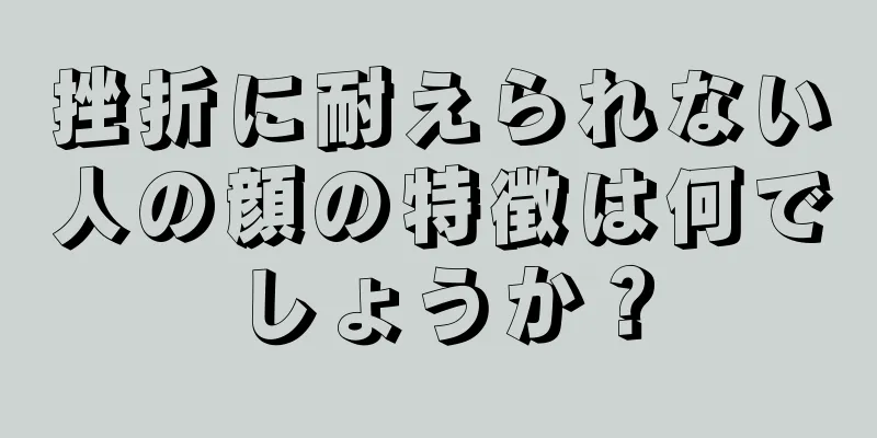 挫折に耐えられない人の顔の特徴は何でしょうか？