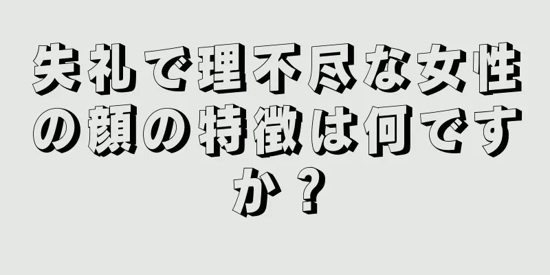 失礼で理不尽な女性の顔の特徴は何ですか？