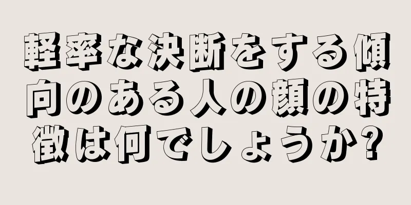 軽率な決断をする傾向のある人の顔の特徴は何でしょうか?