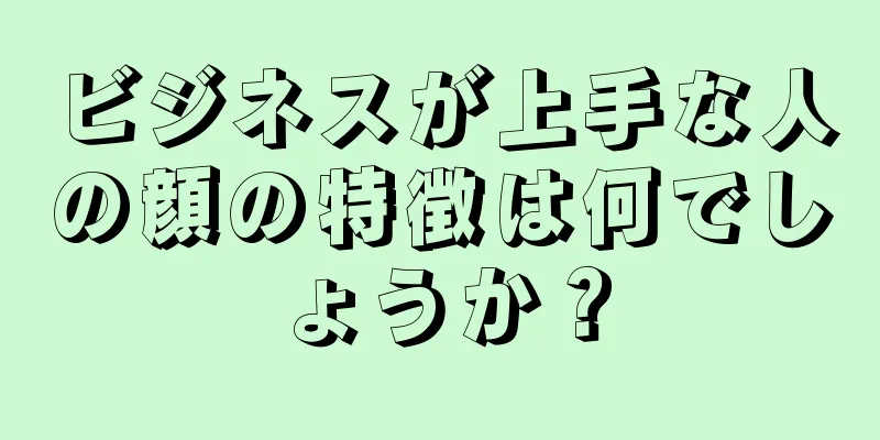 ビジネスが上手な人の顔の特徴は何でしょうか？