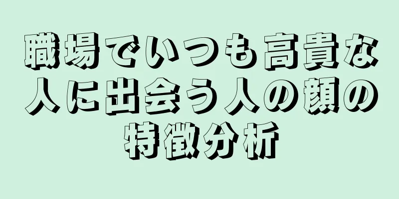 職場でいつも高貴な人に出会う人の顔の特徴分析