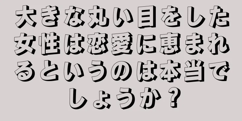 大きな丸い目をした女性は恋愛に恵まれるというのは本当でしょうか？