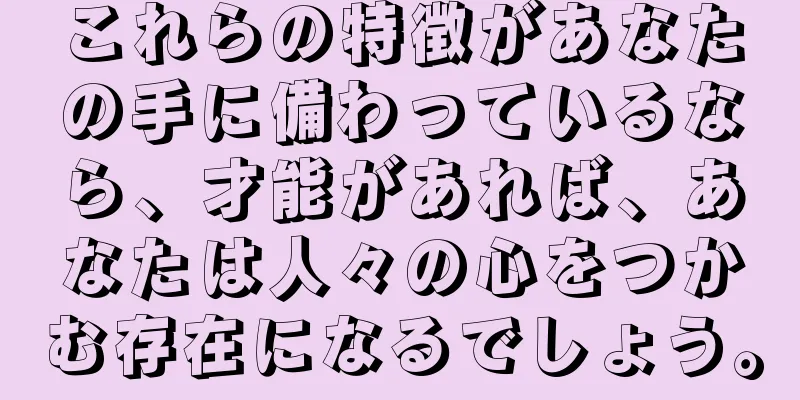 これらの特徴があなたの手に備わっているなら、才能があれば、あなたは人々の心をつかむ存在になるでしょう。