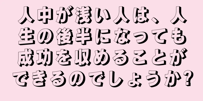 人中が浅い人は、人生の後半になっても成功を収めることができるのでしょうか?