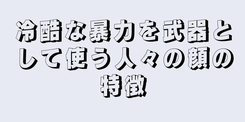 冷酷な暴力を武器として使う人々の顔の特徴