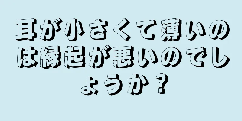 耳が小さくて薄いのは縁起が悪いのでしょうか？