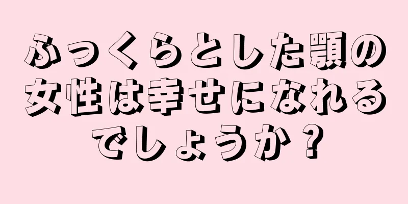 ふっくらとした顎の女性は幸せになれるでしょうか？