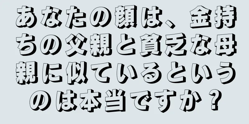 あなたの顔は、金持ちの父親と貧乏な母親に似ているというのは本当ですか？