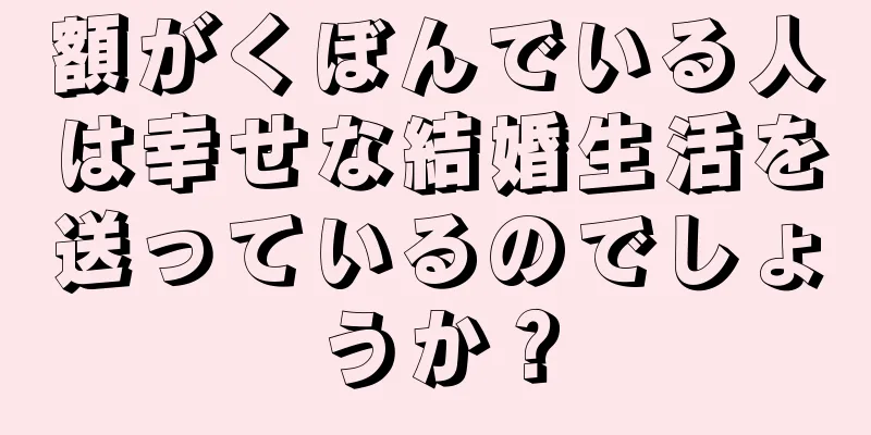 額がくぼんでいる人は幸せな結婚生活を送っているのでしょうか？