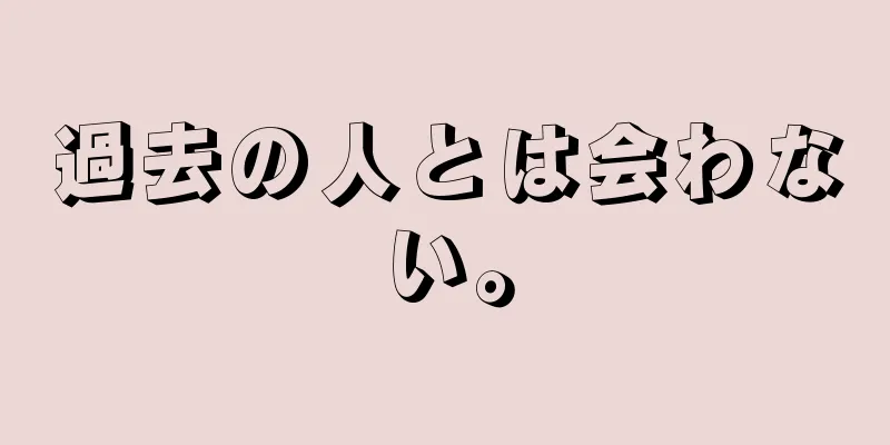 過去の人とは会わない。