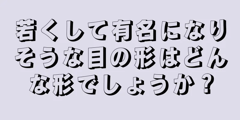 若くして有名になりそうな目の形はどんな形でしょうか？