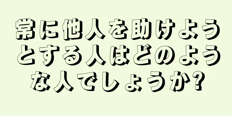 常に他人を助けようとする人はどのような人でしょうか?