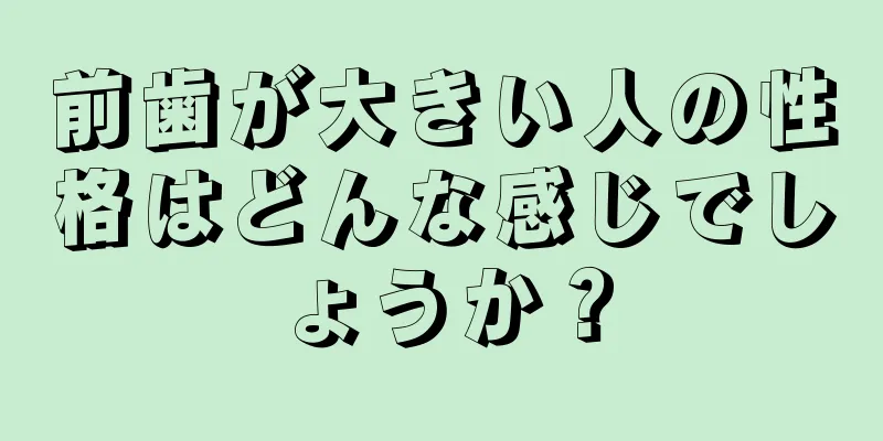 前歯が大きい人の性格はどんな感じでしょうか？